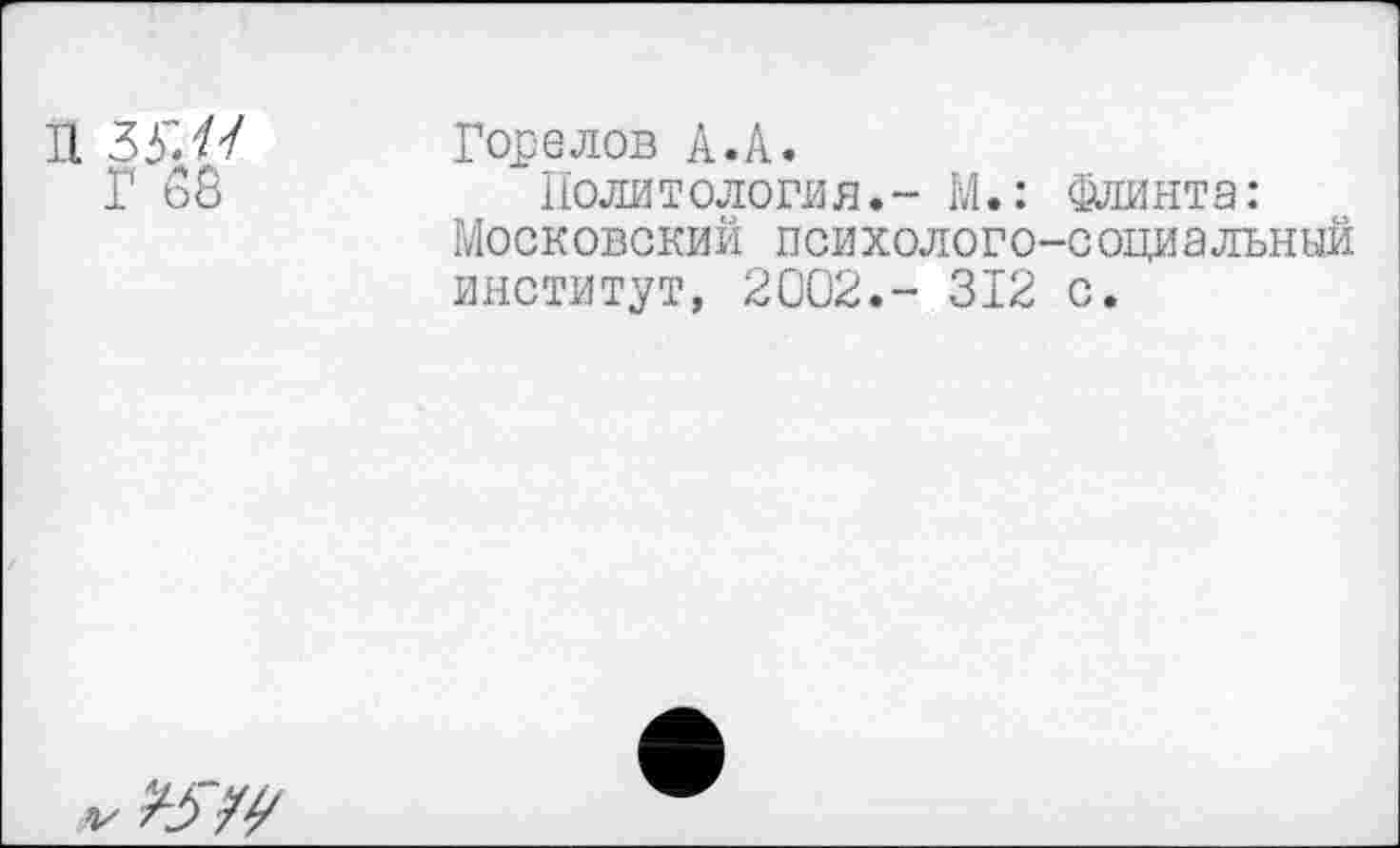 ﻿11 35". /У
Горелов А.А.
Политология.- М.: МОСКОВСКИЙ ПСИХОЛОГО' институт, 2002.- 312
Флинта: •социальный с.
лх /37^